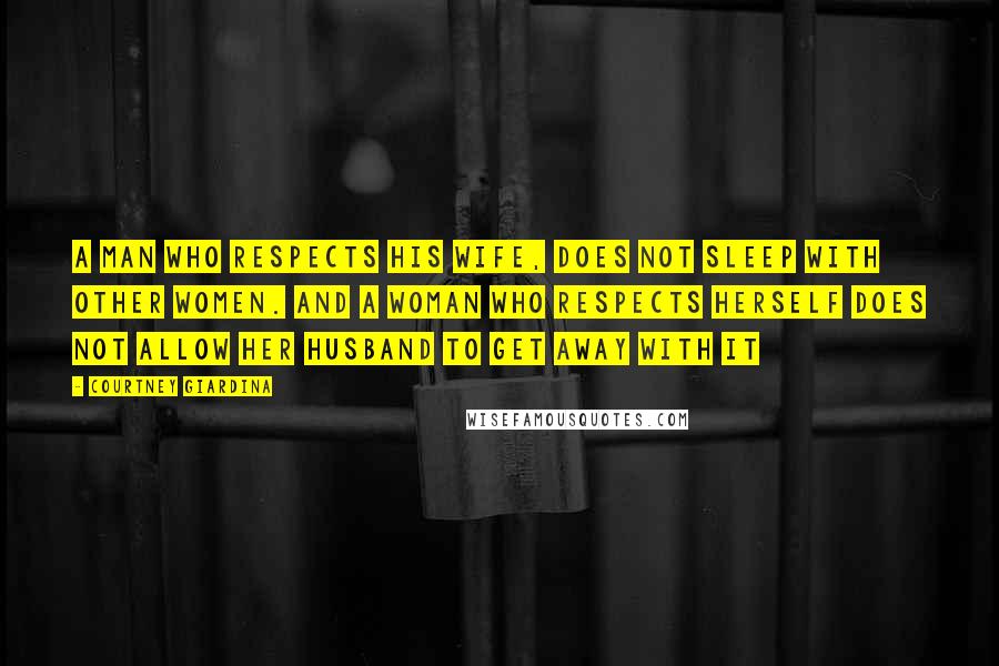 Courtney Giardina quotes: A man who respects his wife, does not sleep with other women. And a woman who respects herself does not allow her husband to get away with it