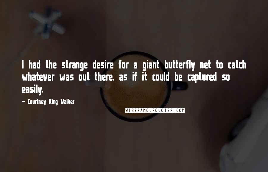Courtney King Walker quotes: I had the strange desire for a giant butterfly net to catch whatever was out there, as if it could be captured so easily. Courtney King Walker quotes: I had the strange desire for a giant butterfly net to catch whatever was out there, as if it could be captured so easily.