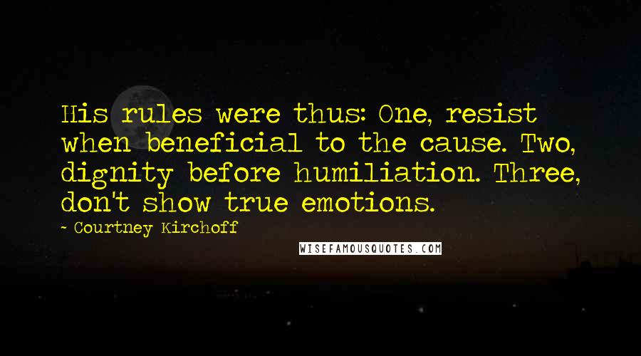 Courtney Kirchoff quotes: His rules were thus: One, resist when beneficial to the cause. Two, dignity before humiliation. Three, don't show true emotions.