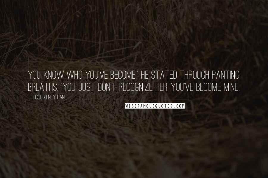 Courtney Lane quotes: You know who you've become," he stated through panting breaths, "you just don't recognize her. You've become mine.