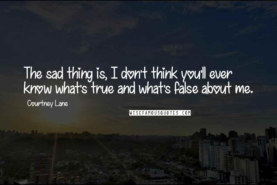 Courtney Lane quotes: The sad thing is, I don't think you'll ever know what's true and what's false about me.