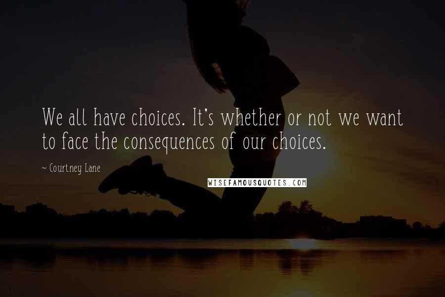 Courtney Lane quotes: We all have choices. It's whether or not we want to face the consequences of our choices. Courtney Lane quotes: We all have choices. It's whether or not we want to face the consequences of our choices.