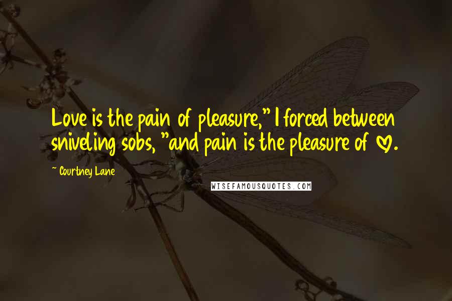 Courtney Lane quotes: Love is the pain of pleasure," I forced between sniveling sobs, "and pain is the pleasure of love.