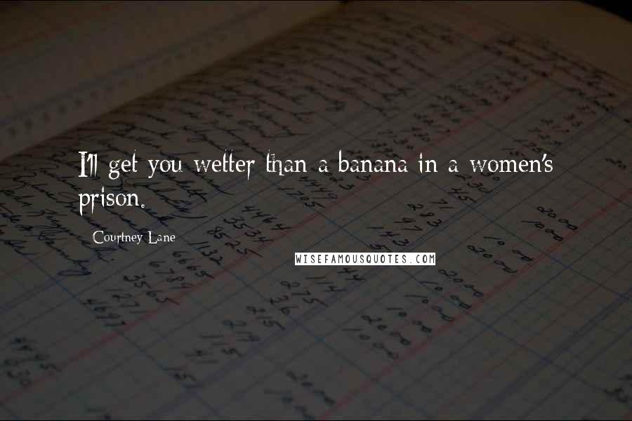 Courtney Lane quotes: I'll get you wetter than a banana in a women's prison. Courtney Lane quotes: I'll get you wetter than a banana in a women's prison.