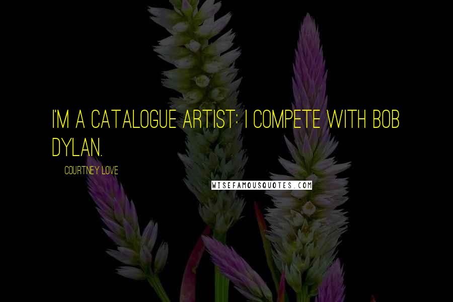 Courtney Love quotes: I'm a catalogue artist: I compete with Bob Dylan.