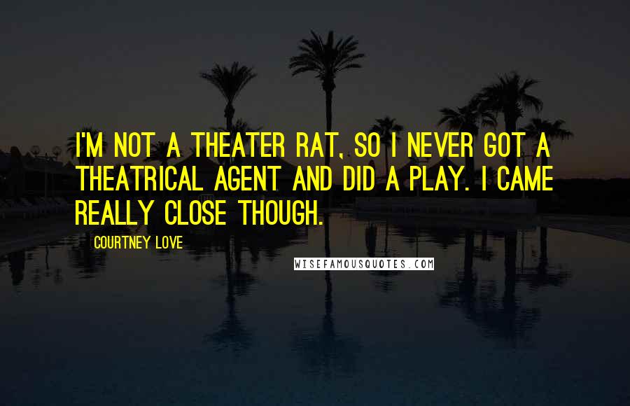 Courtney Love quotes: I'm not a theater rat, so I never got a theatrical agent and did a play. I came really close though.