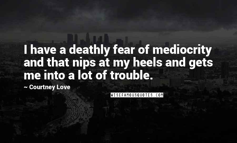 Courtney Love quotes: I have a deathly fear of mediocrity and that nips at my heels and gets me into a lot of trouble.