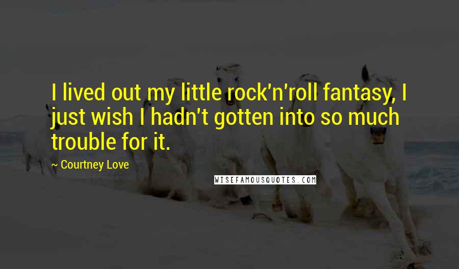 Courtney Love quotes: I lived out my little rock'n'roll fantasy, I just wish I hadn't gotten into so much trouble for it.
