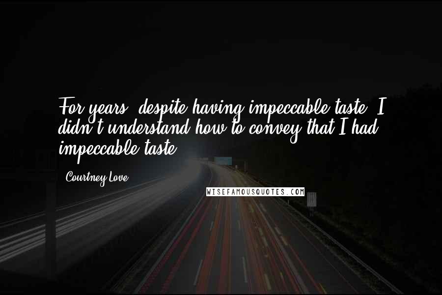 Courtney Love quotes: For years, despite having impeccable taste, I didn't understand how to convey that I had impeccable taste Courtney Love quotes: For years, despite having impeccable taste, I didn't understand how to convey that I had impeccable taste