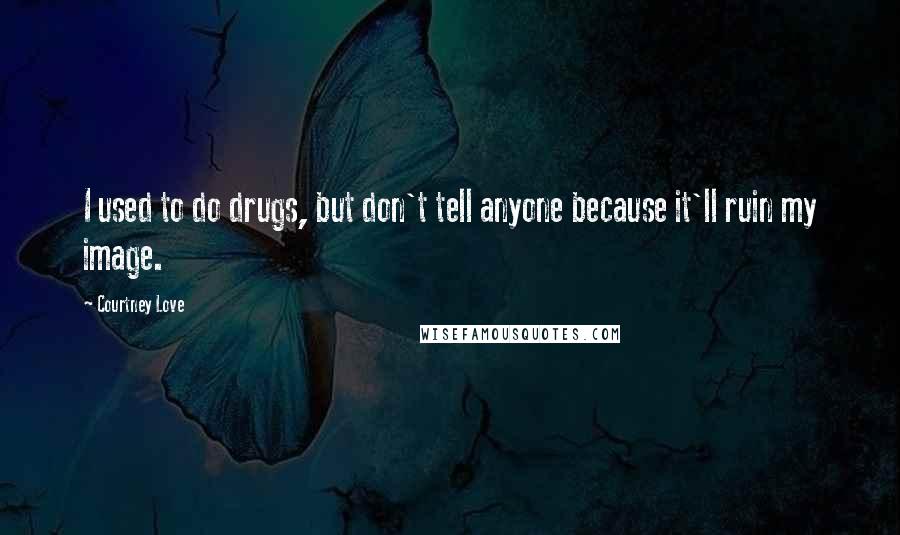 Courtney Love quotes: I used to do drugs, but don't tell anyone because it'll ruin my image.