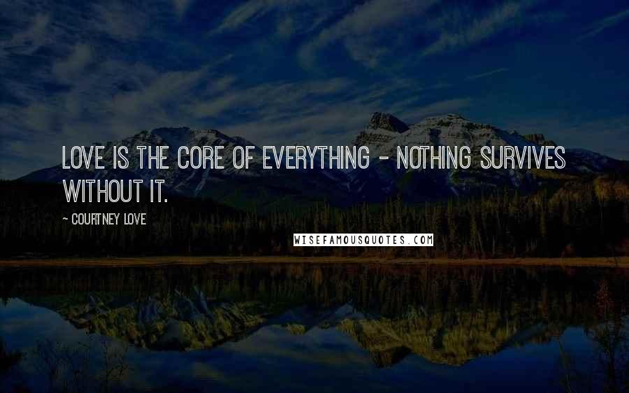 Courtney Love quotes: Love is the core of everything - nothing survives without it.