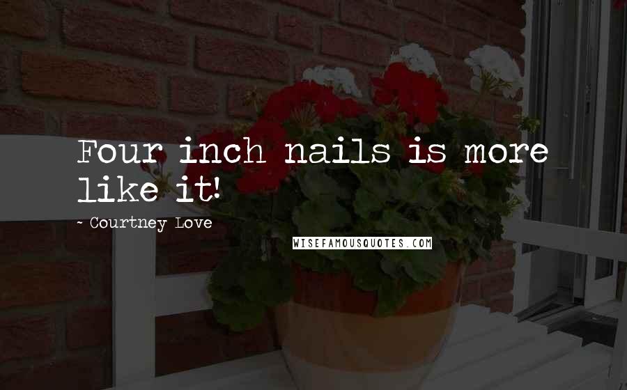 Courtney Love quotes: Four inch nails is more like it!