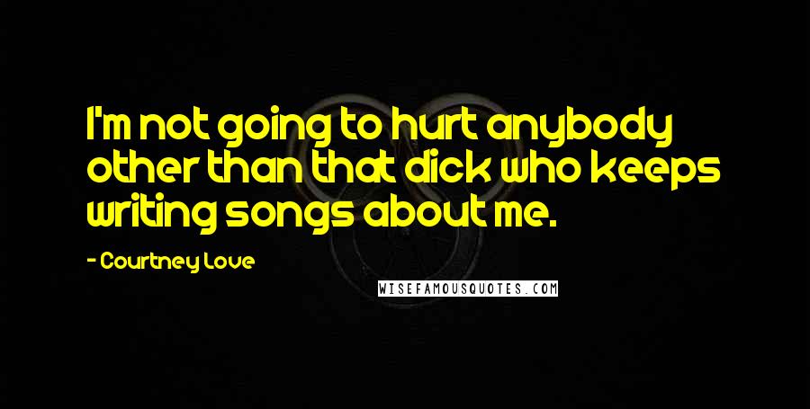 Courtney Love quotes: I'm not going to hurt anybody other than that dick who keeps writing songs about me.