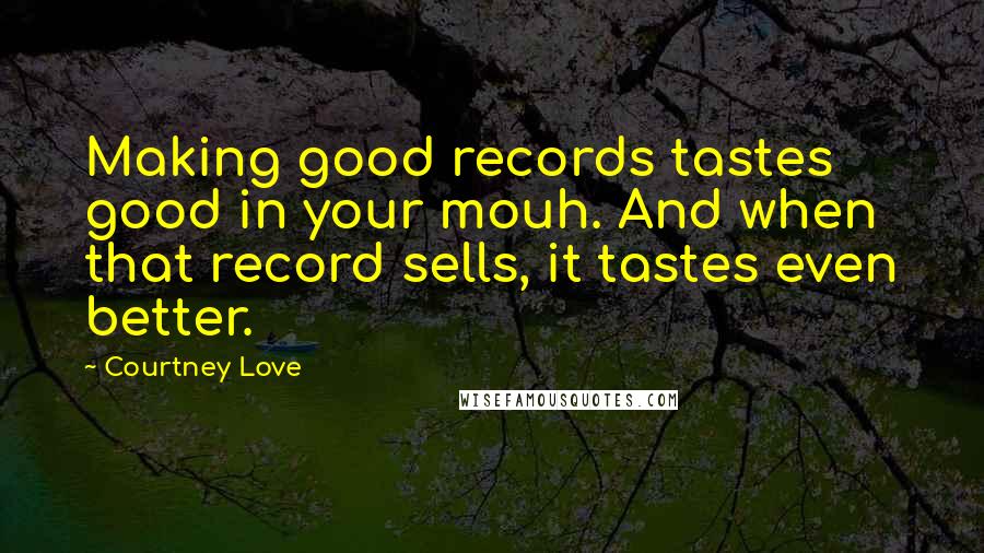 Courtney Love quotes: Making good records tastes good in your mouh. And when that record sells, it tastes even better.