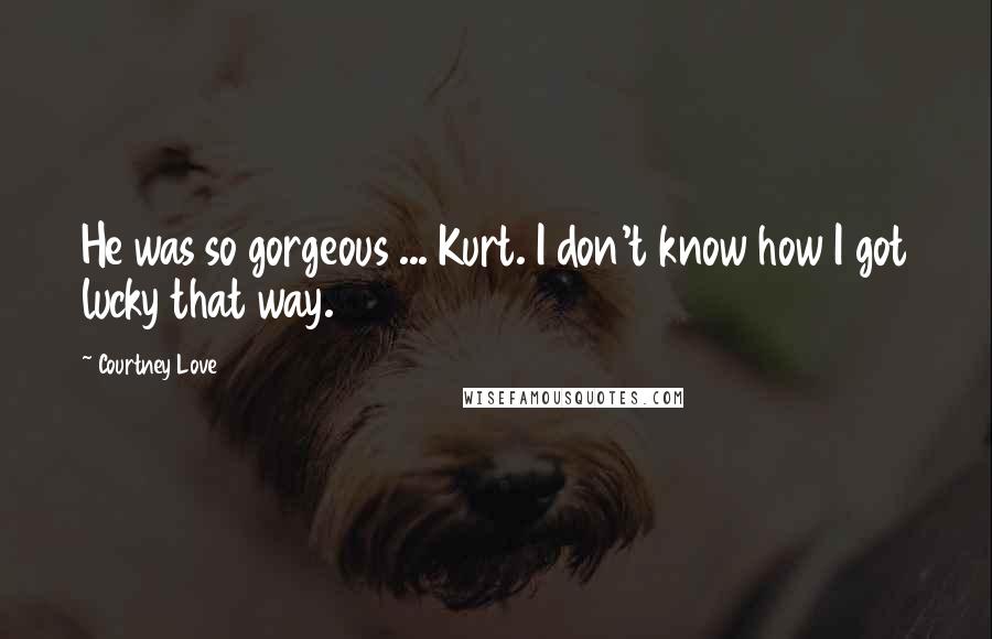 Courtney Love quotes: He was so gorgeous ... Kurt. I don't know how I got lucky that way.