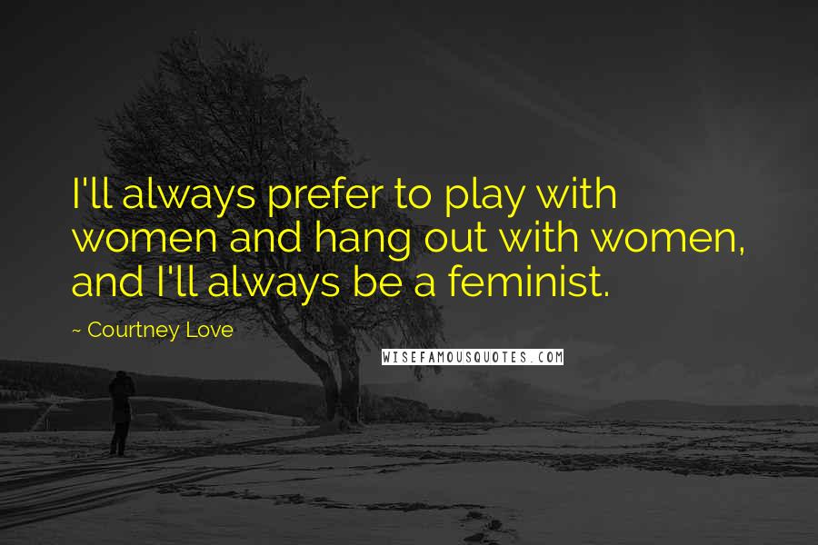 Courtney Love quotes: I'll always prefer to play with women and hang out with women, and I'll always be a feminist.