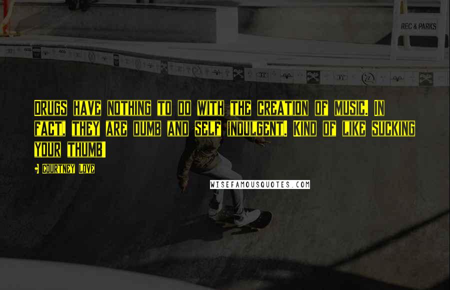 Courtney Love quotes: Drugs have nothing to do with the creation of music. In fact, they are dumb and self indulgent. Kind of like sucking your thumb! Courtney Love quotes: Drugs have nothing to do with the creation of music. In fact, they are dumb and self indulgent. Kind of like sucking your thumb!