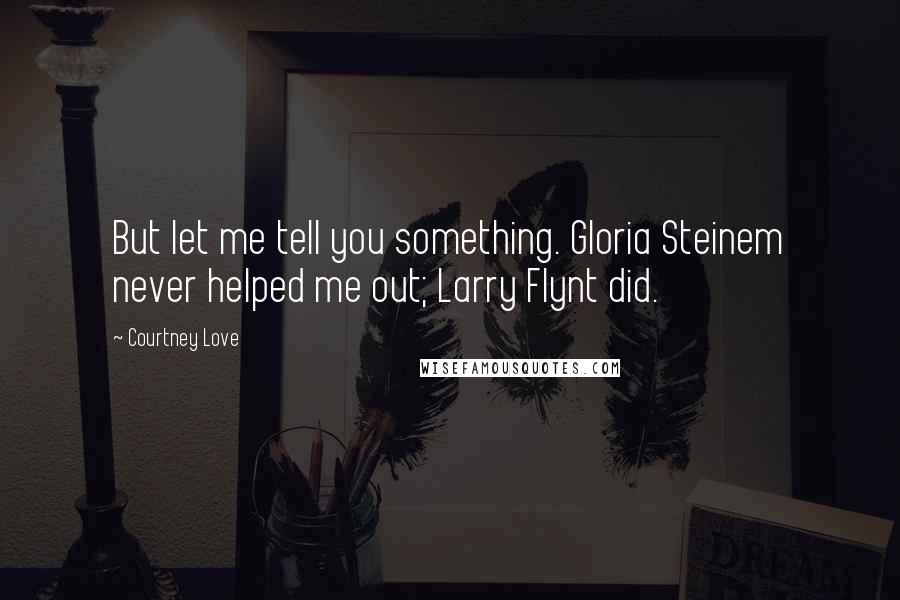 Courtney Love quotes: But let me tell you something. Gloria Steinem never helped me out; Larry Flynt did.