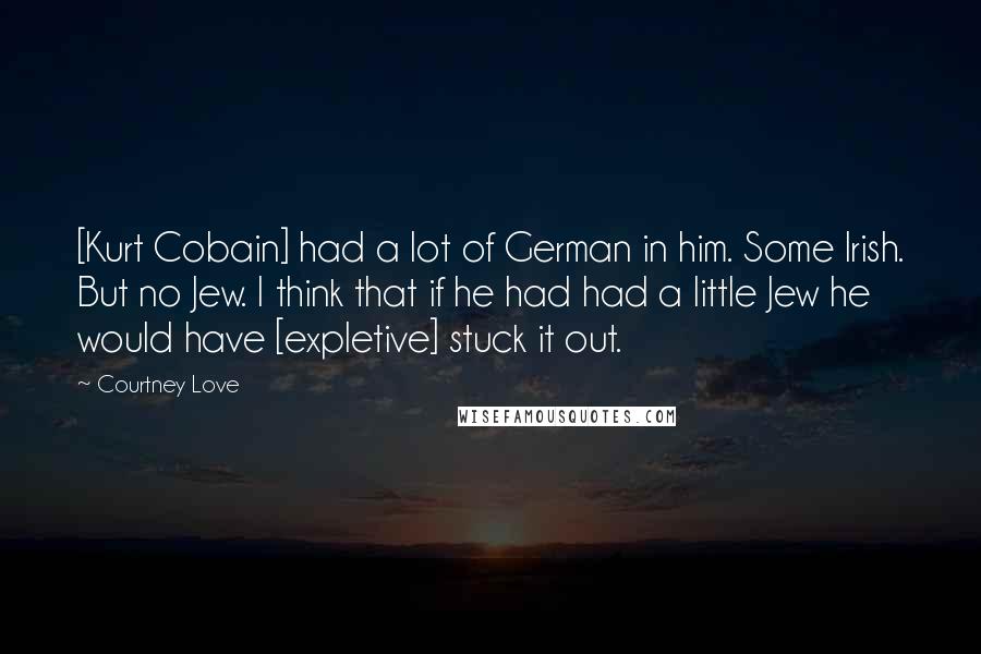 Courtney Love quotes: [Kurt Cobain] had a lot of German in him. Some Irish. But no Jew. I think that if he had had a little Jew he would have [expletive] stuck it