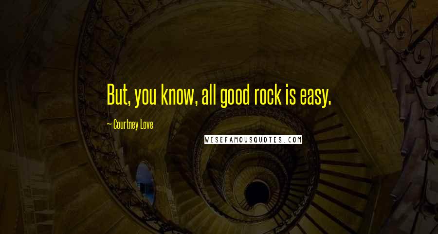 Courtney Love quotes: But, you know, all good rock is easy.