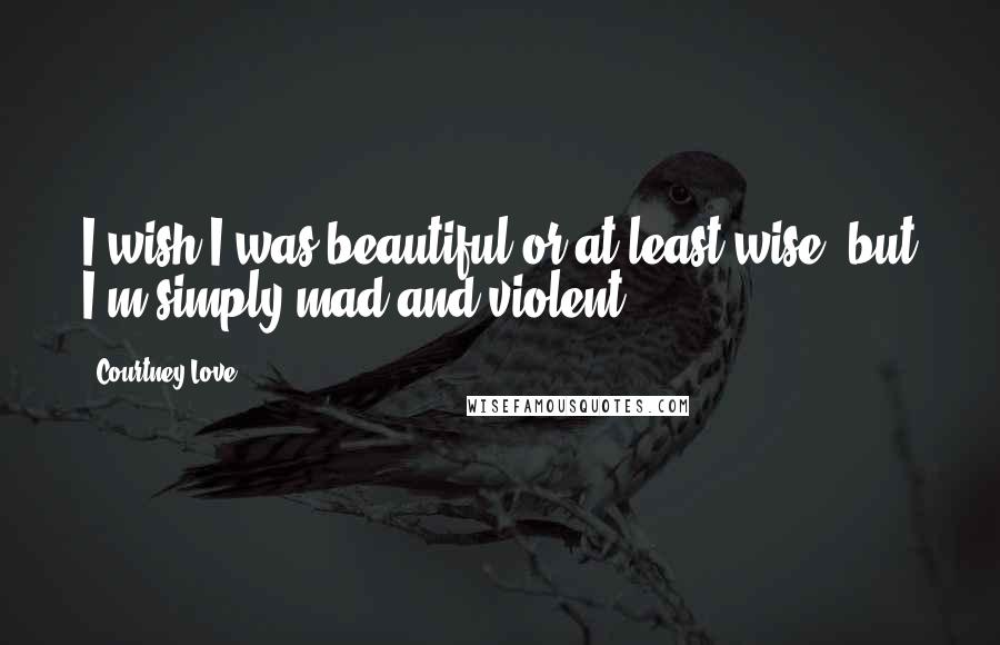 Courtney Love quotes: I wish I was beautiful or at least wise, but I'm simply mad and violent.