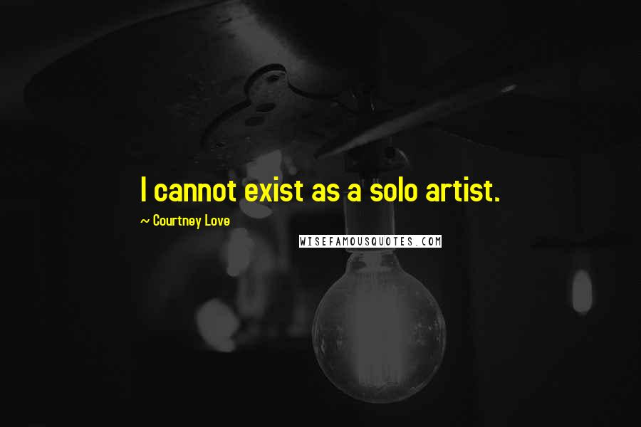 Courtney Love quotes: I cannot exist as a solo artist.