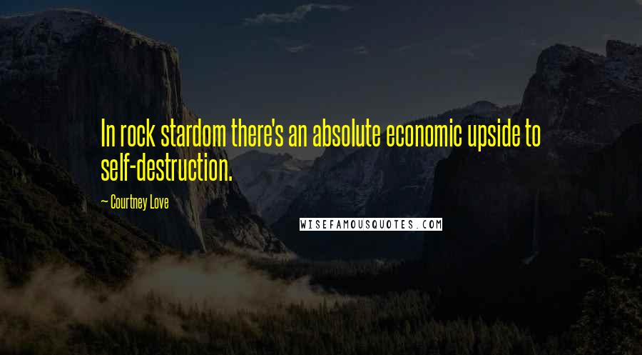 Courtney Love quotes: In rock stardom there's an absolute economic upside to self-destruction.
