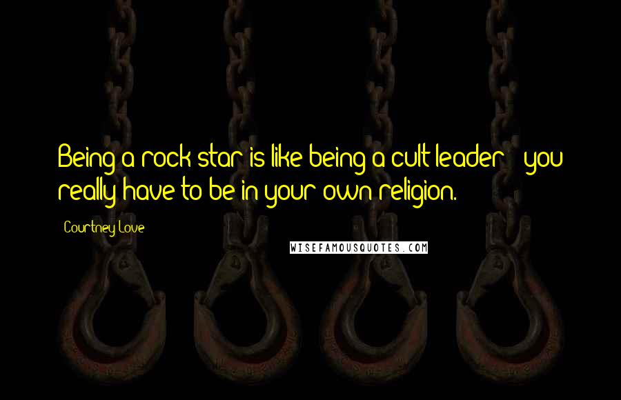 Courtney Love quotes: Being a rock star is like being a cult leader - you really have to be in your own religion.