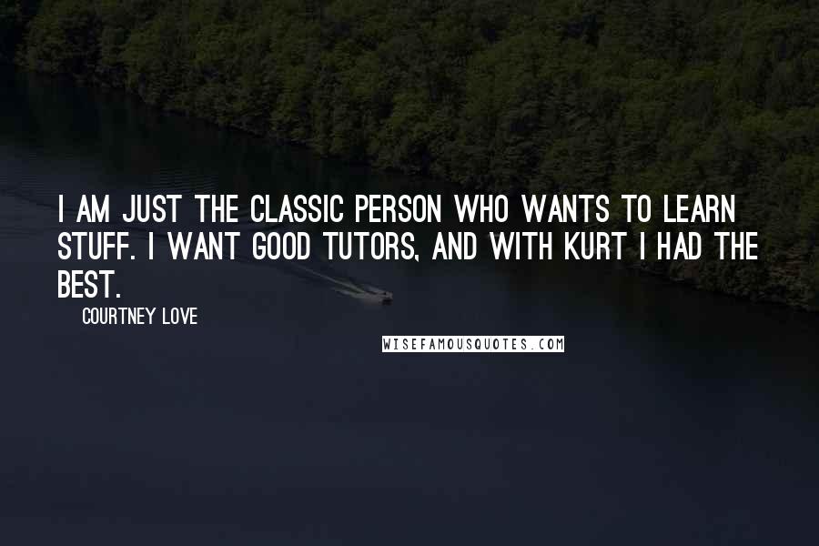 Courtney Love quotes: I am just the classic person who wants to learn stuff. I want good tutors, and with Kurt I had the best.