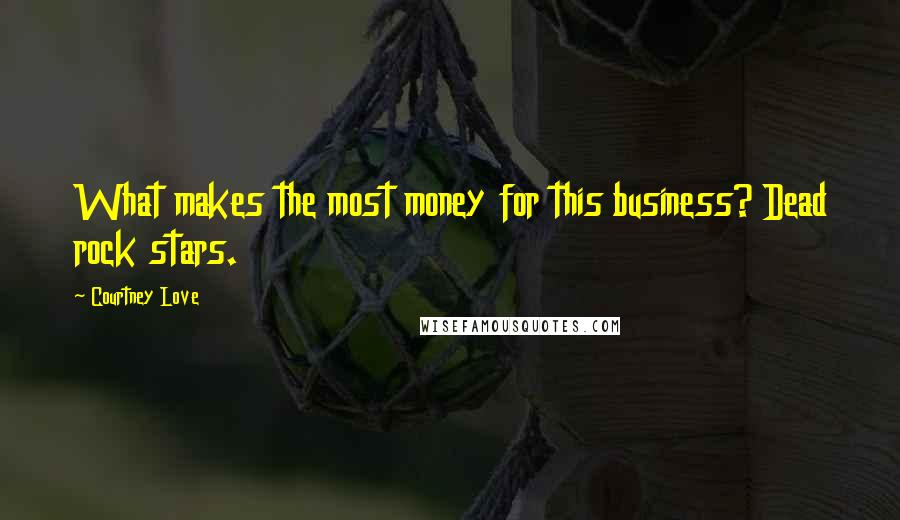 Courtney Love quotes: What makes the most money for this business? Dead rock stars.