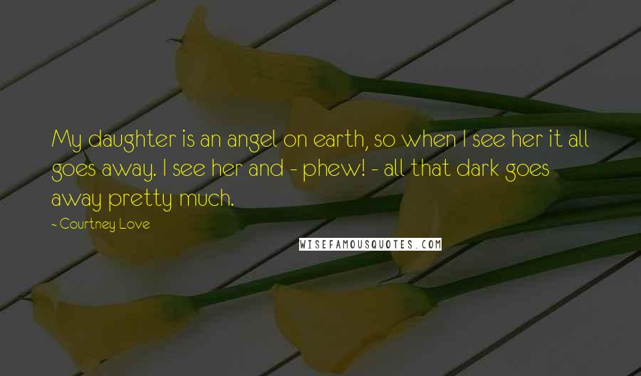 Courtney Love quotes: My daughter is an angel on earth, so when I see her it all goes away. I see her and - phew! - all that dark goes away pretty much.