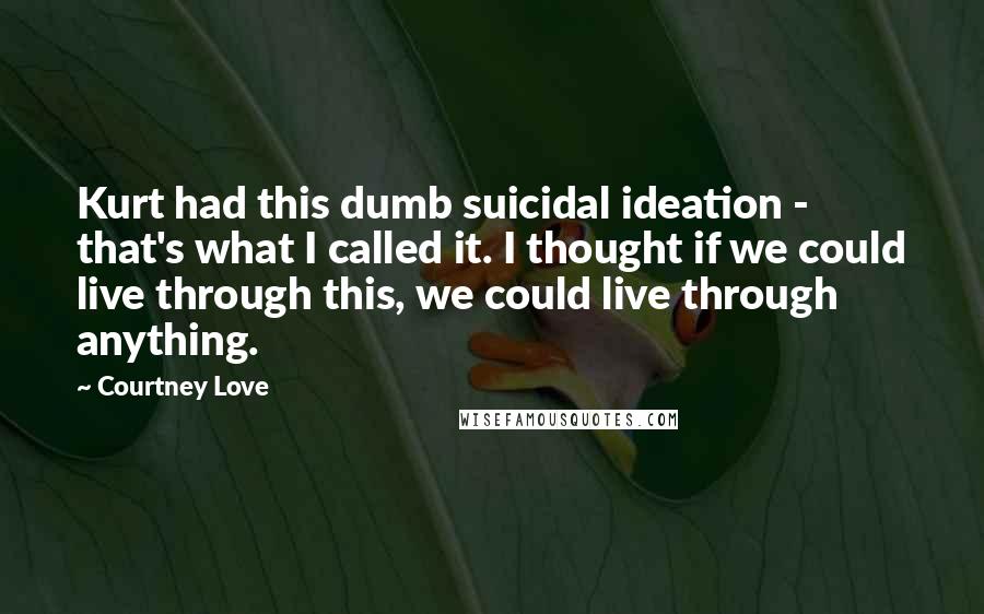 Courtney Love quotes: Kurt had this dumb suicidal ideation - that's what I called it. I thought if we could live through this, we could live through anything. Courtney Love quotes: Kurt had this dumb suicidal ideation - that's what I called it. I thought if we could live through this, we could live through anything.