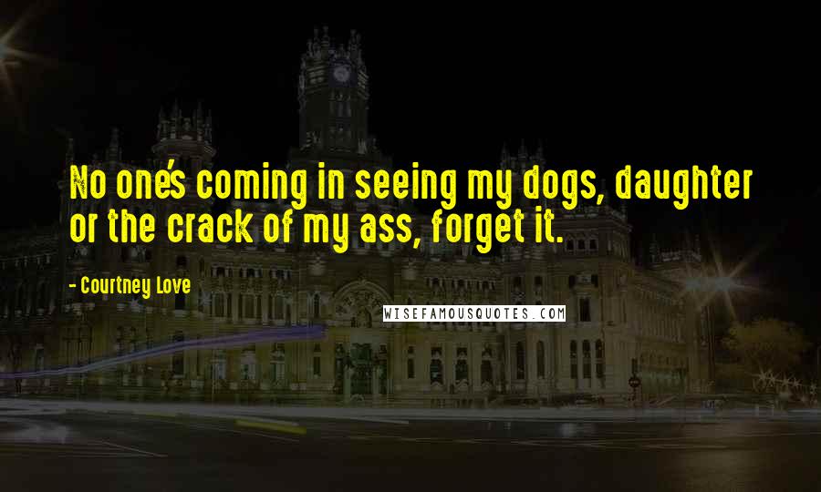 Courtney Love quotes: No one's coming in seeing my dogs, daughter or the crack of my ass, forget it.