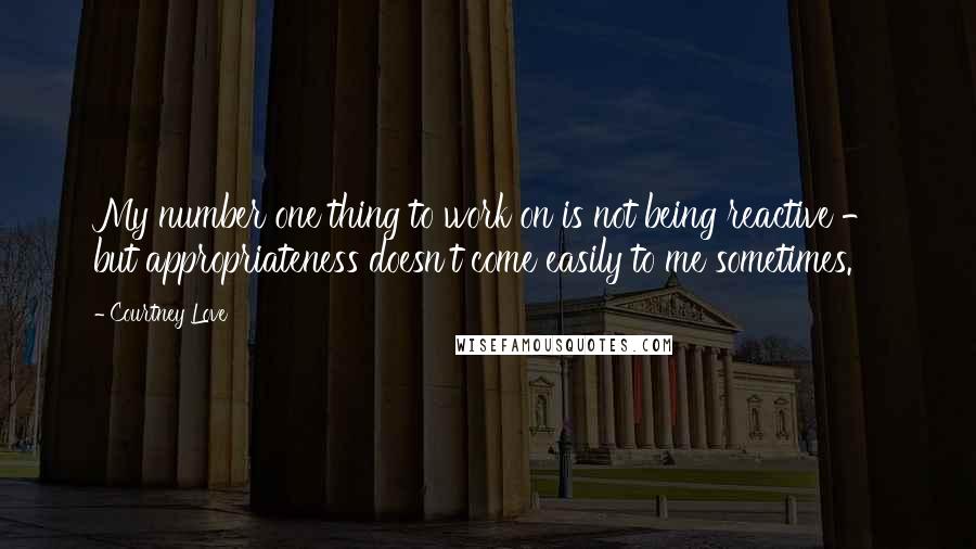 Courtney Love quotes: My number one thing to work on is not being reactive - but appropriateness doesn't come easily to me sometimes. Courtney Love quotes: My number one thing to work on is not being reactive - but appropriateness doesn't come easily to me sometimes.