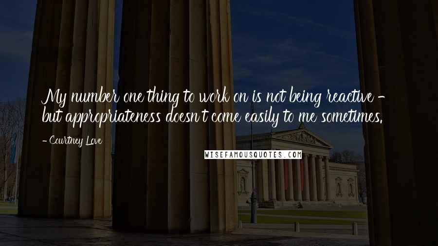 Courtney Love quotes: My number one thing to work on is not being reactive - but appropriateness doesn't come easily to me sometimes.