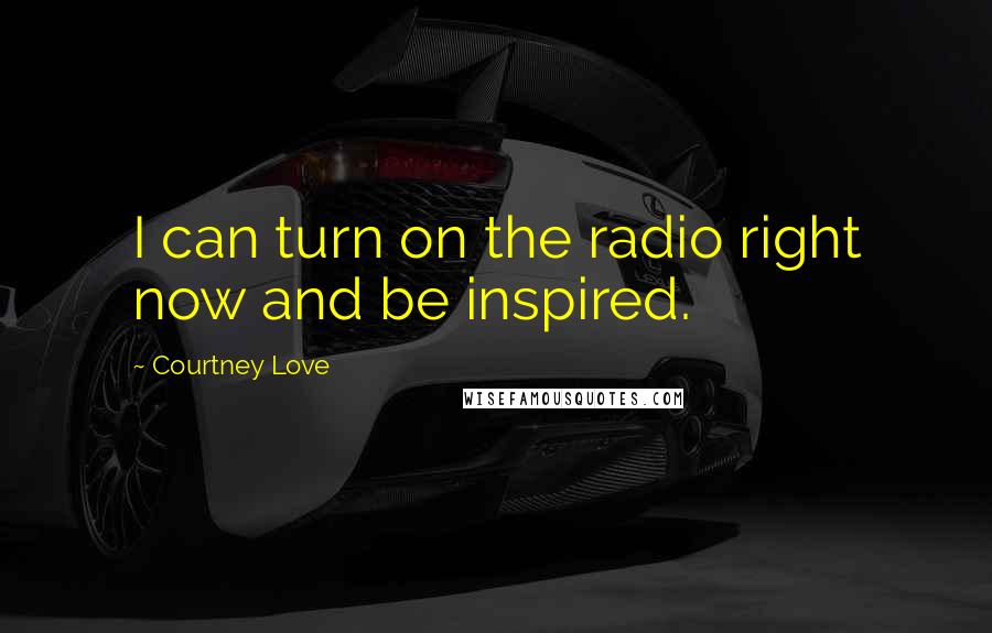 Courtney Love quotes: I can turn on the radio right now and be inspired.