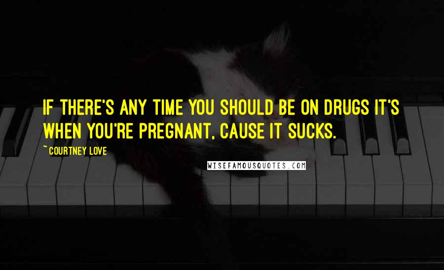 Courtney Love quotes: If there's any time you should be on drugs it's when you're pregnant, cause it sucks.