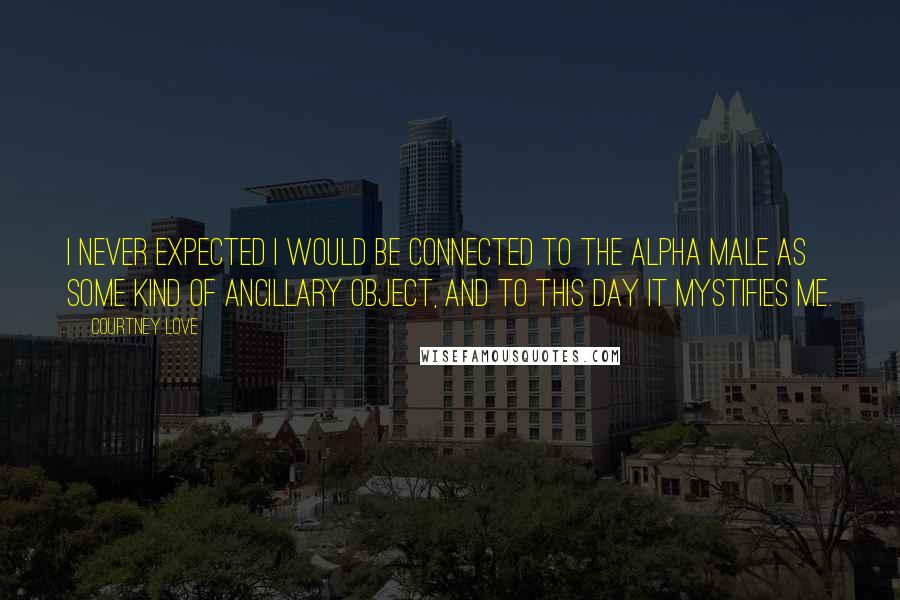 Courtney Love quotes: I never expected I would be connected to the Alpha male as some kind of ancillary object, and to this day it mystifies me. Courtney Love quotes: I never expected I would be connected to the Alpha male as some kind of ancillary object, and to this day it mystifies me.