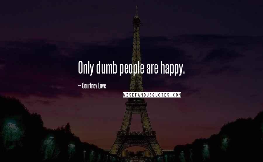 Courtney Love quotes: Only dumb people are happy.