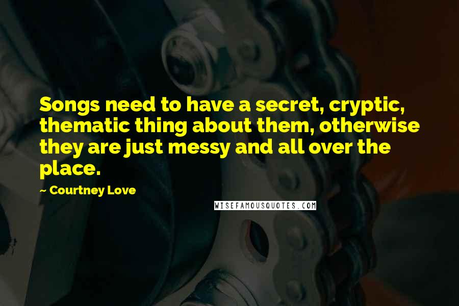 Courtney Love quotes: Songs need to have a secret, cryptic, thematic thing about them, otherwise they are just messy and all over the place.