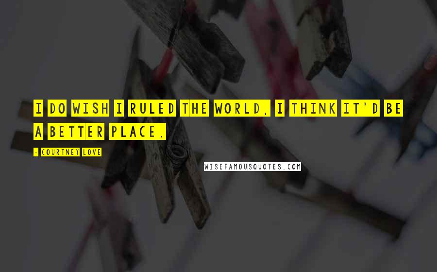 Courtney Love quotes: I do wish I ruled the world, I think it'd be a better place.