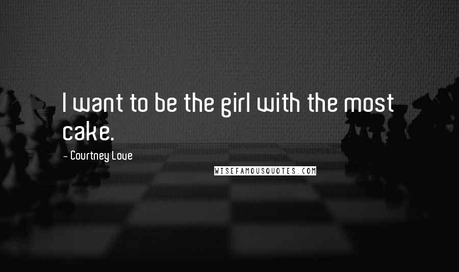 Courtney Love quotes: I want to be the girl with the most cake.