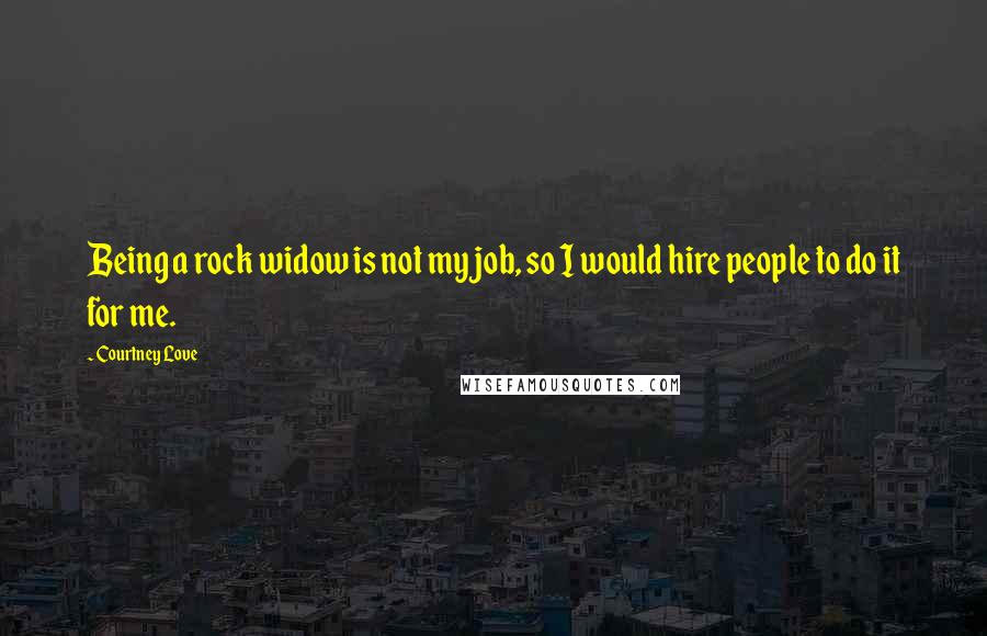Courtney Love quotes: Being a rock widow is not my job, so I would hire people to do it for me.