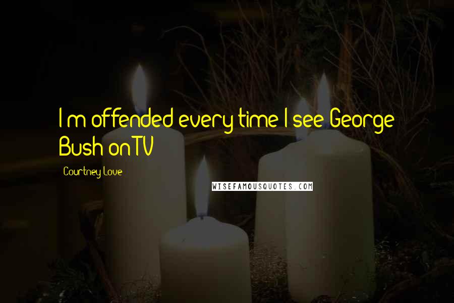 Courtney Love quotes: I'm offended every time I see George Bush on TV!