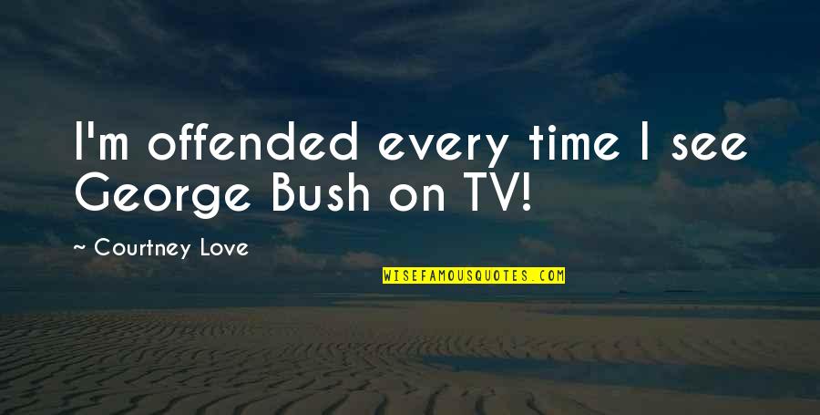 Courtney Love Quotes By Courtney Love: I'm offended every time I see George Bush