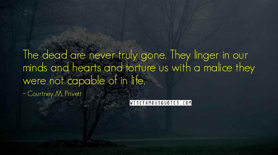 Courtney M. Privett quotes: The dead are never truly gone. They linger in our minds and hearts and torture us with a malice they were not capable of in life.