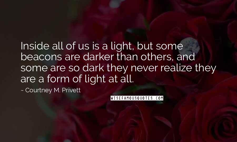 Courtney M. Privett quotes: Inside all of us is a light, but some beacons are darker than others, and some are so dark they never realize they are a form of light at all.