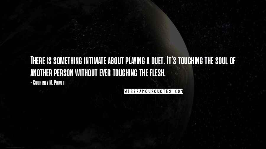 Courtney M. Privett quotes: There is something intimate about playing a duet. It's touching the soul of another person without ever touching the flesh.