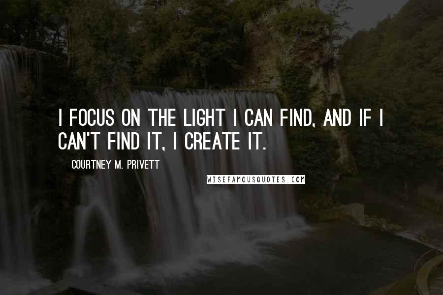 Courtney M. Privett quotes: I focus on the light I can find, and if I can't find it, I create it.