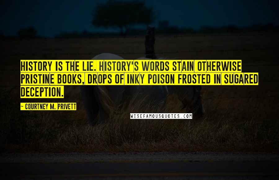 Courtney M. Privett quotes: History is the lie. History's words stain otherwise pristine books, drops of inky poison frosted in sugared deception.